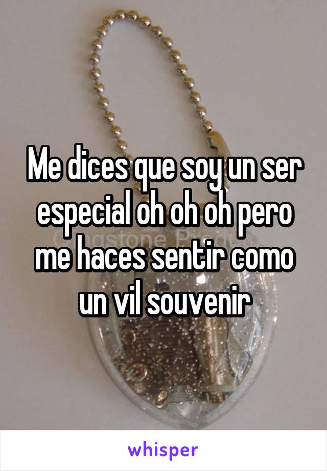 Me dices que soy un ser especial oh oh oh pero me haces sentir como un vil souvenir