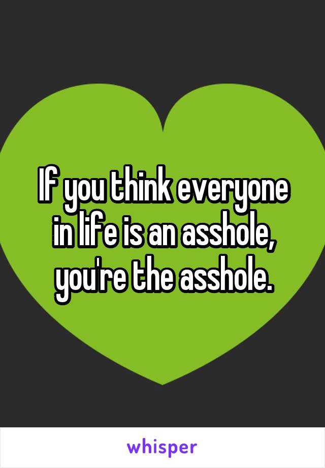 If you think everyone
in life is an asshole,
you're the asshole.