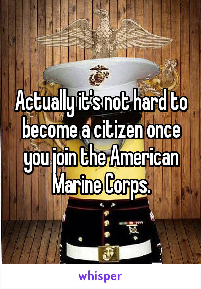 Actually it's not hard to become a citizen once you join the American Marine Corps.