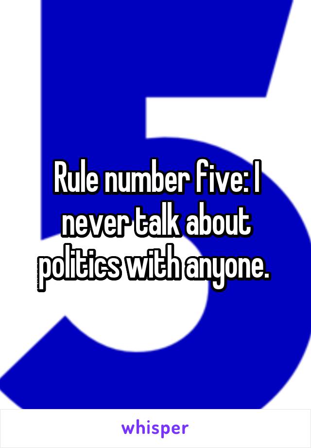 Rule number five: I never talk about politics with anyone. 