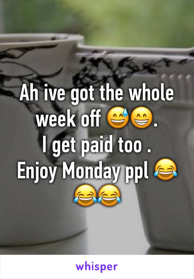 Ah ive got the whole week off 😅😁.
I get paid too .
Enjoy Monday ppl 😂😂😂