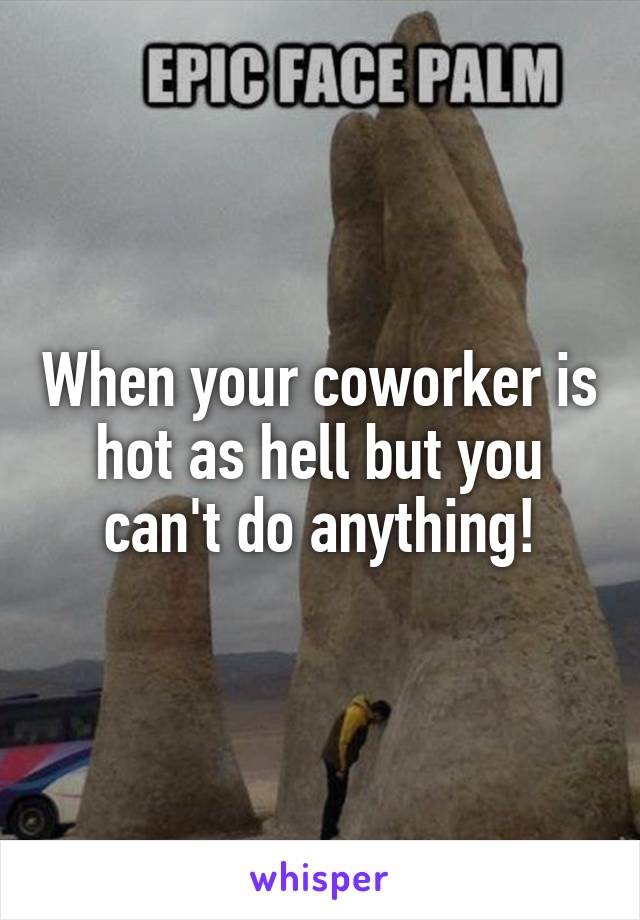 When your coworker is hot as hell but you can't do anything!