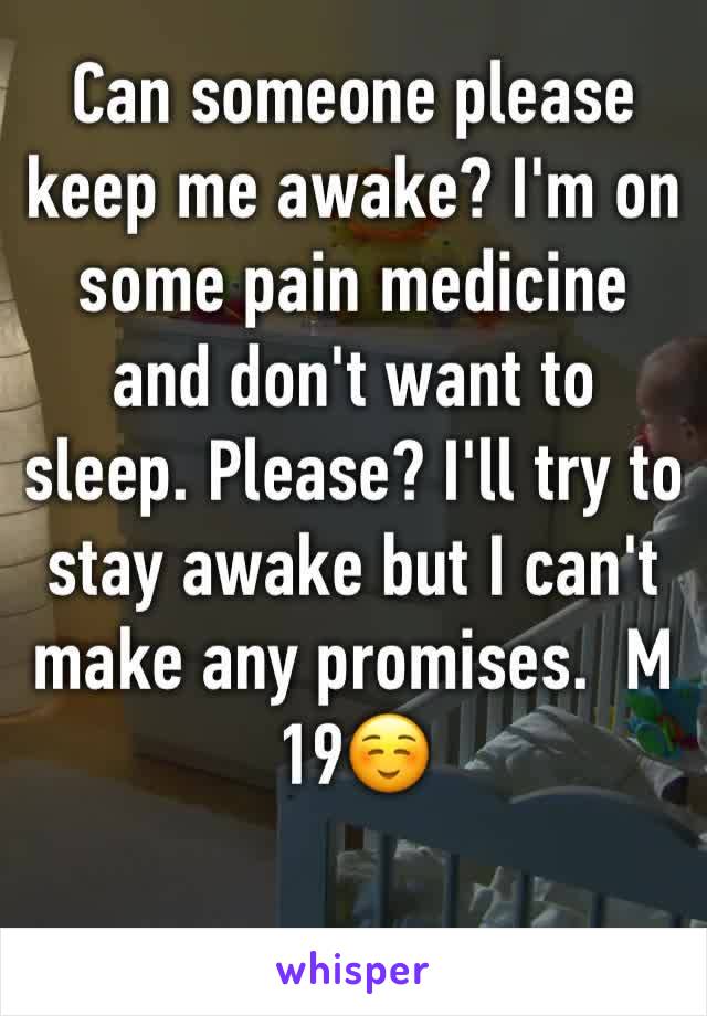 Can someone please keep me awake? I'm on some pain medicine and don't want to sleep. Please? I'll try to stay awake but I can't make any promises.  M 19☺️