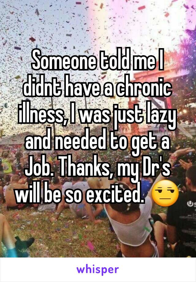 Someone told me I didnt have a chronic illness, I was just lazy and needed to get a Job. Thanks, my Dr's will be so excited. 😒