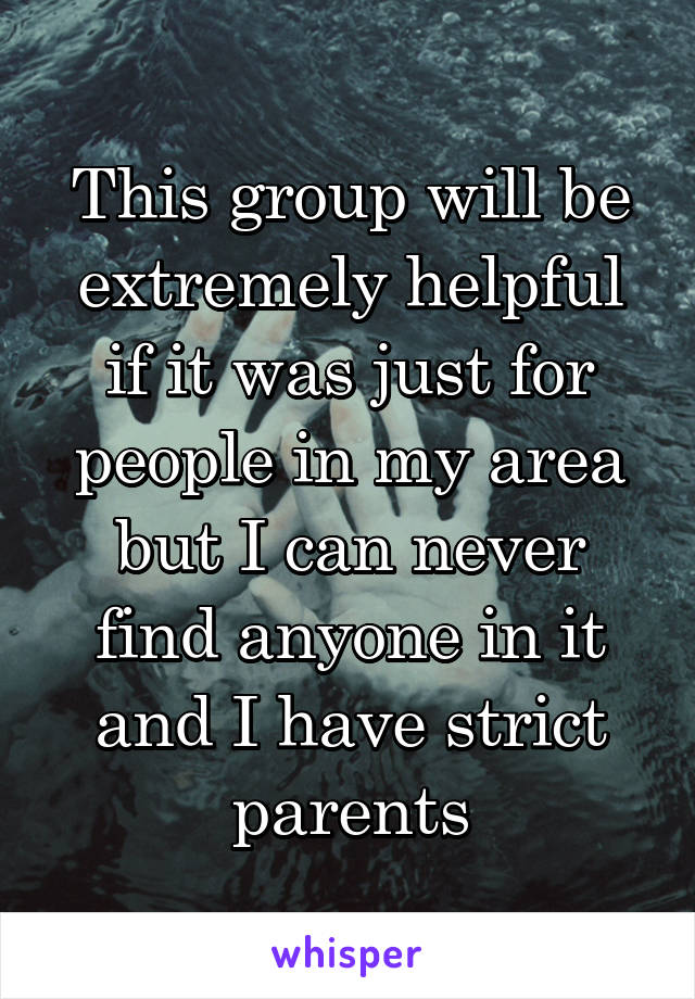  This group will be extremely helpful if it was just for people in my area but I can never find anyone in it and I have strict parents