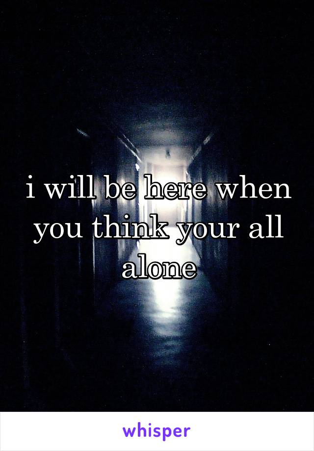 i will be here when you think your all alone