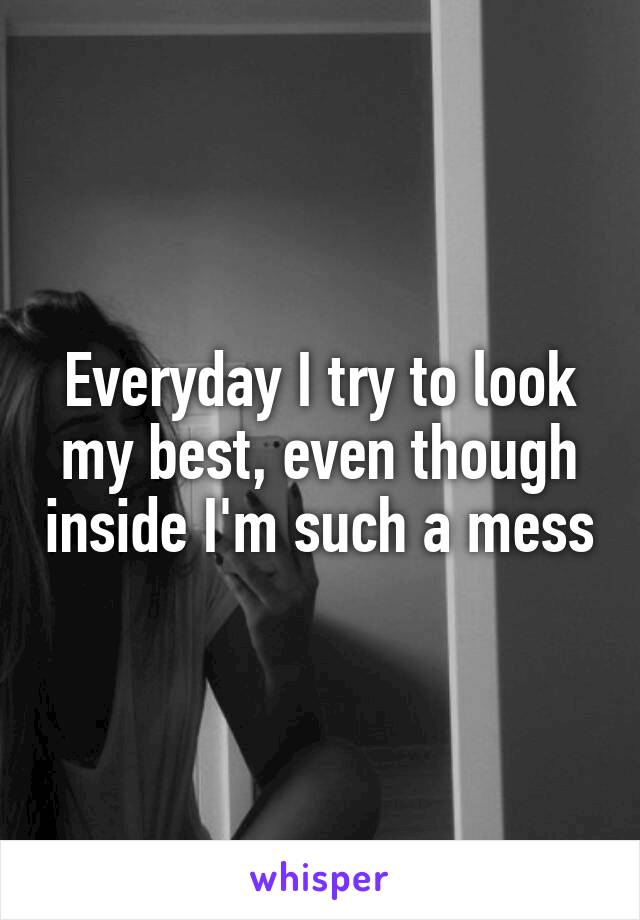 Everyday I try to look my best, even though inside I'm such a mess