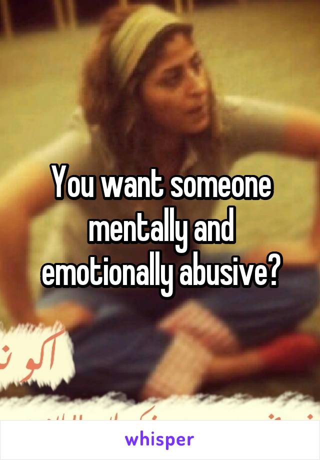 You want someone mentally and emotionally abusive?