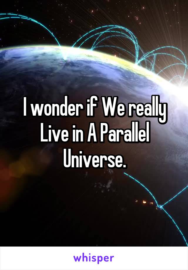 I wonder if We really Live in A Parallel Universe.