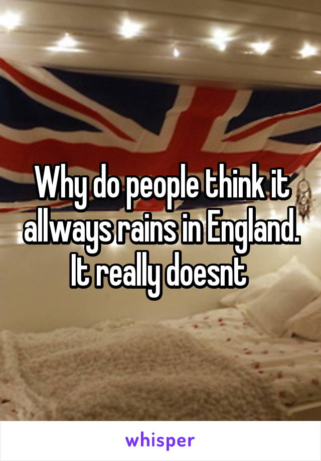 Why do people think it allways rains in England. It really doesnt 