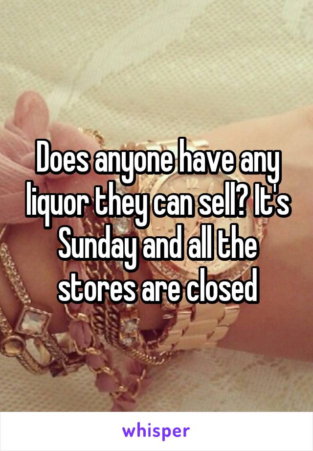 Does anyone have any liquor they can sell? It's Sunday and all the stores are closed