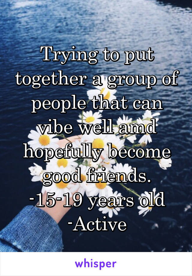 Trying to put together a group of people that can vibe well amd hopefully become good friends.
-15-19 years old
-Active