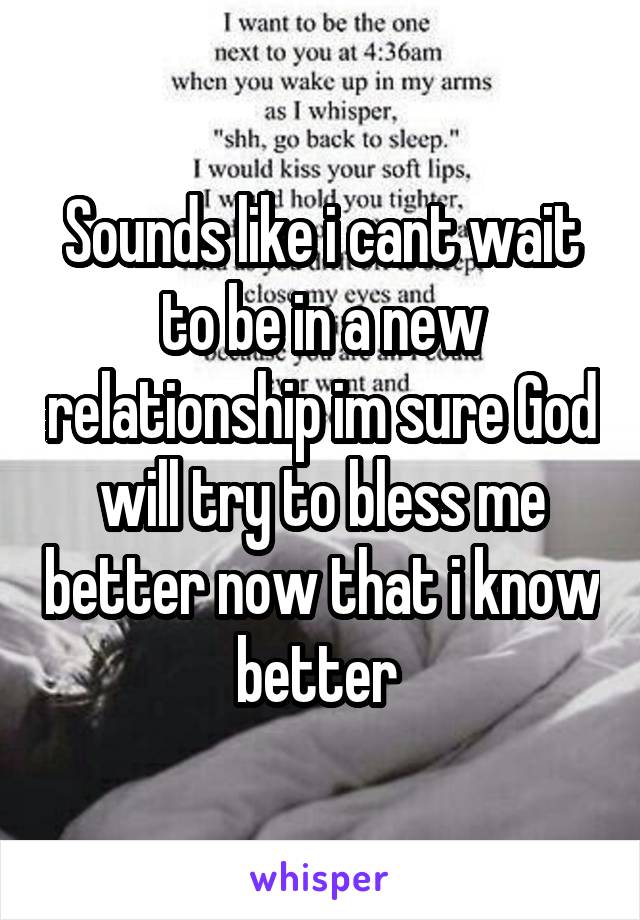 Sounds like i cant wait to be in a new relationship im sure God will try to bless me better now that i know better 