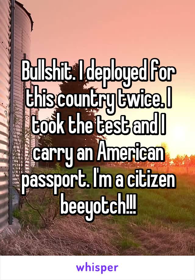 Bullshit. I deployed for this country twice. I took the test and I carry an American passport. I'm a citizen beeyotch!!!