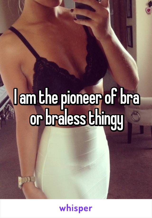 I am the pioneer of bra or braless thingy