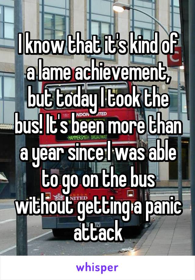 I know that it's kind of a lame achievement, but today I took the bus! It's been more than a year since I was able to go on the bus without getting a panic attack