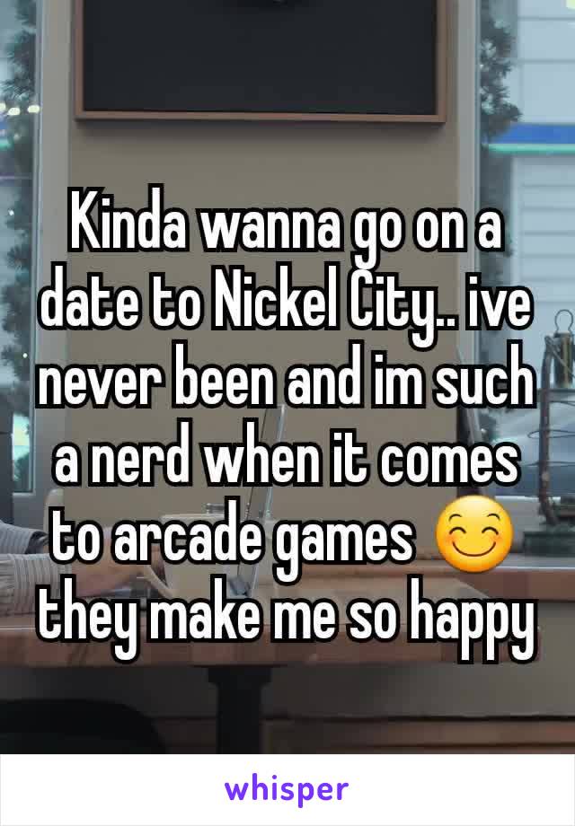 Kinda wanna go on a date to Nickel City.. ive never been and im such a nerd when it comes to arcade games 😊 they make me so happy