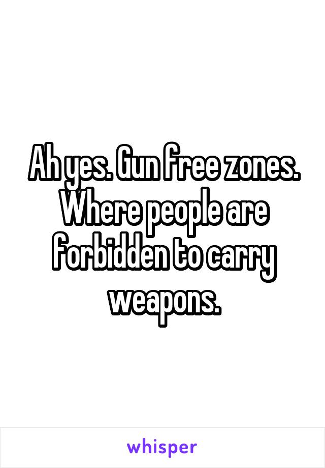 Ah yes. Gun free zones. Where people are forbidden to carry weapons.