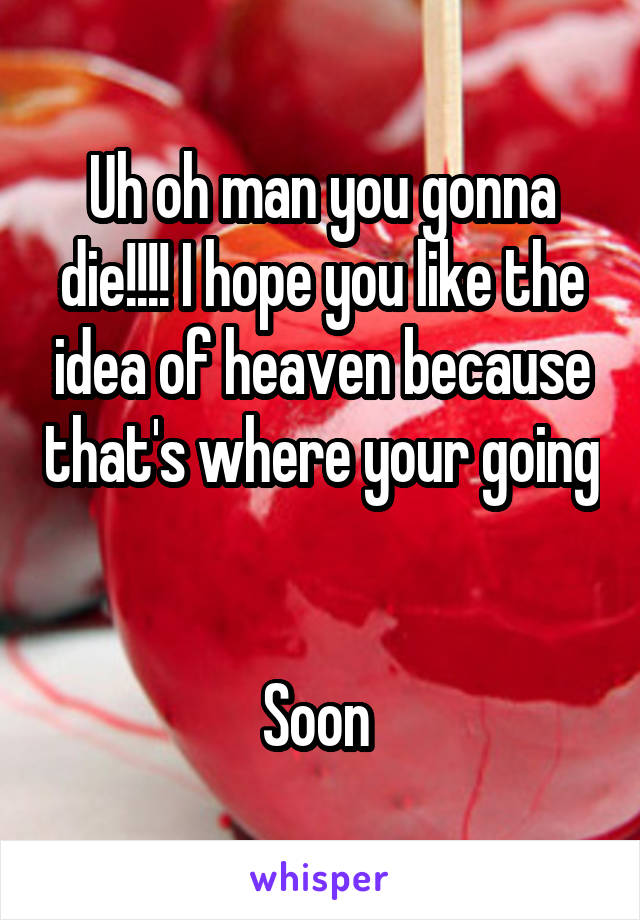 Uh oh man you gonna die!!!! I hope you like the idea of heaven because that's where your going 

Soon 