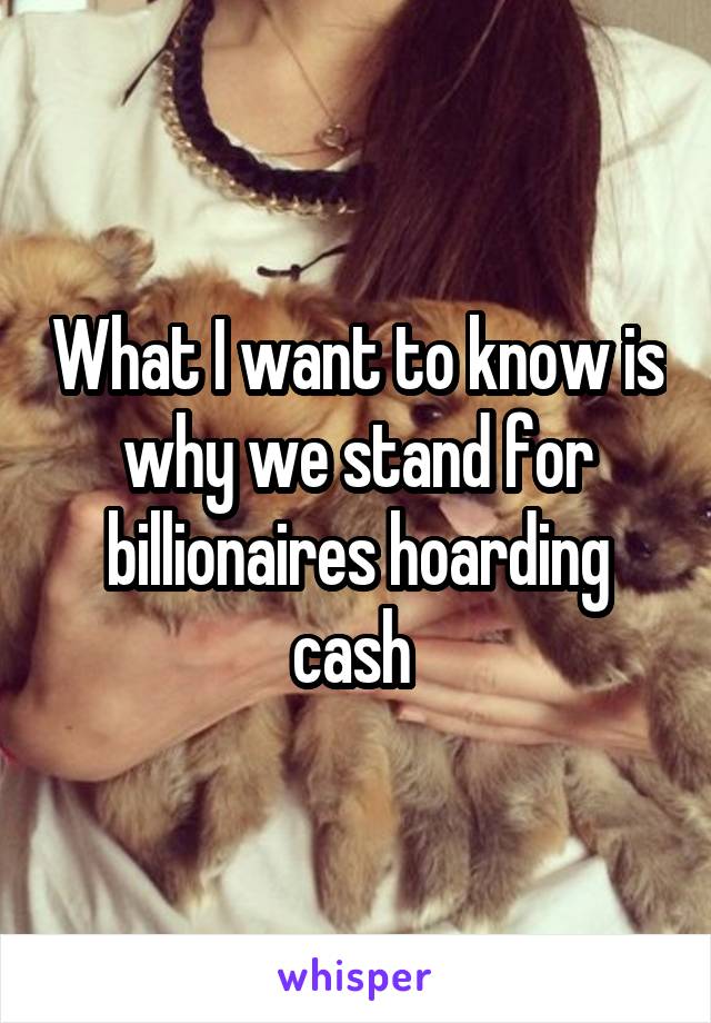 What I want to know is why we stand for billionaires hoarding cash 