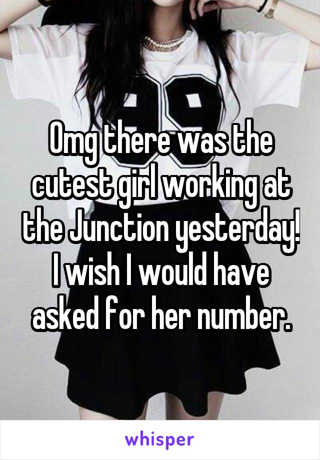 Omg there was the cutest girl working at the Junction yesterday! I wish I would have asked for her number.