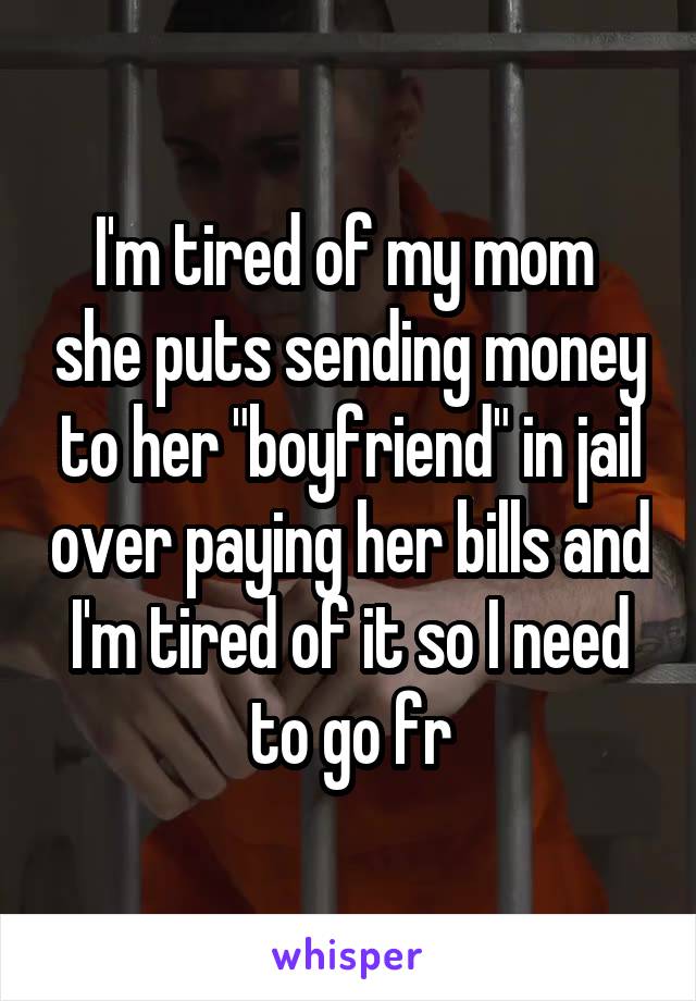 I'm tired of my mom  she puts sending money to her "boyfriend" in jail over paying her bills and I'm tired of it so I need to go fr