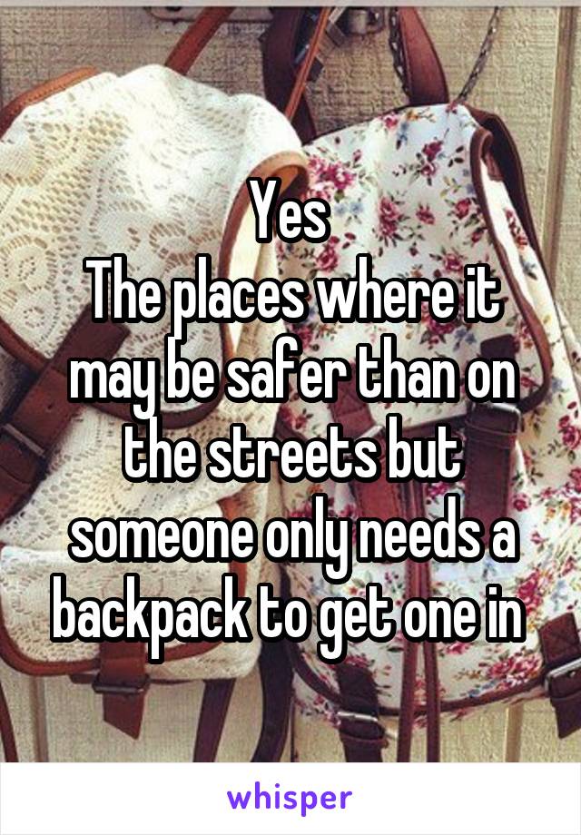 Yes 
The places where it may be safer than on the streets but someone only needs a backpack to get one in 