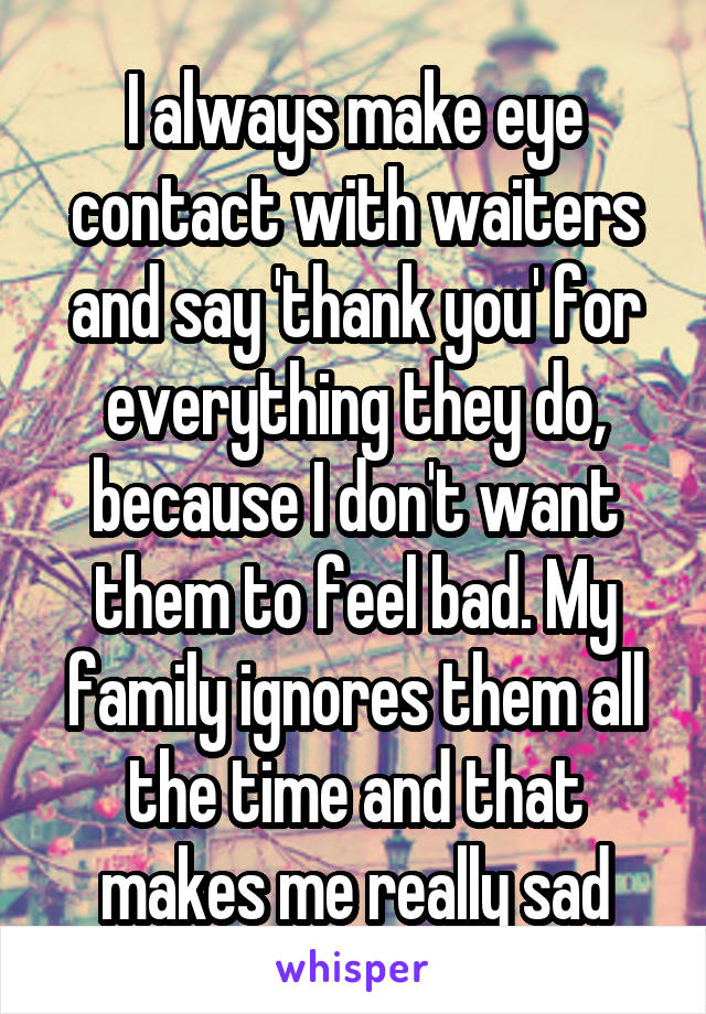 I always make eye contact with waiters and say 'thank you' for everything they do, because I don't want them to feel bad. My family ignores them all the time and that makes me really sad