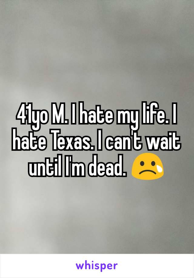 41yo M. I hate my life. I hate Texas. I can't wait until I'm dead. 😢