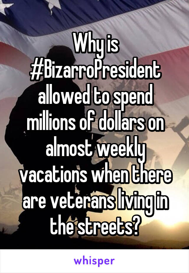 Why is #BizarroPresident allowed to spend millions of dollars on almost weekly vacations when there are veterans living in the streets?