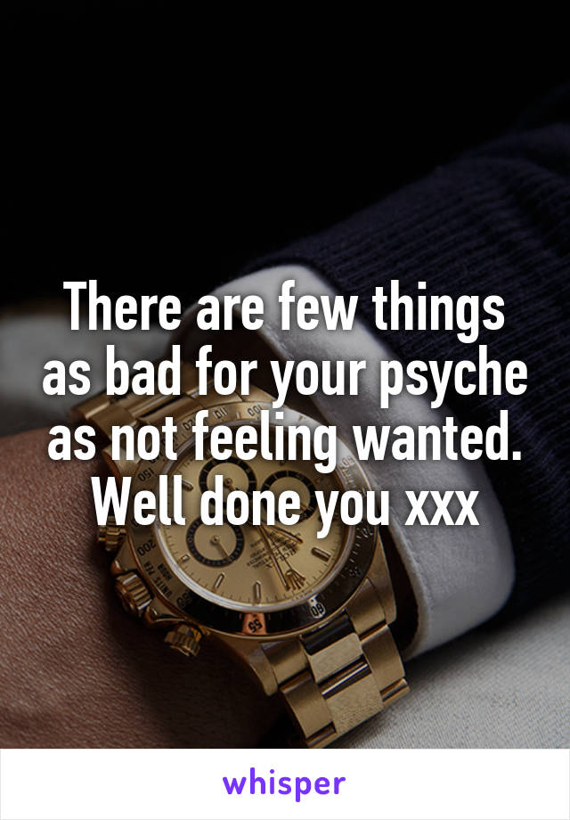 There are few things as bad for your psyche as not feeling wanted. Well done you xxx