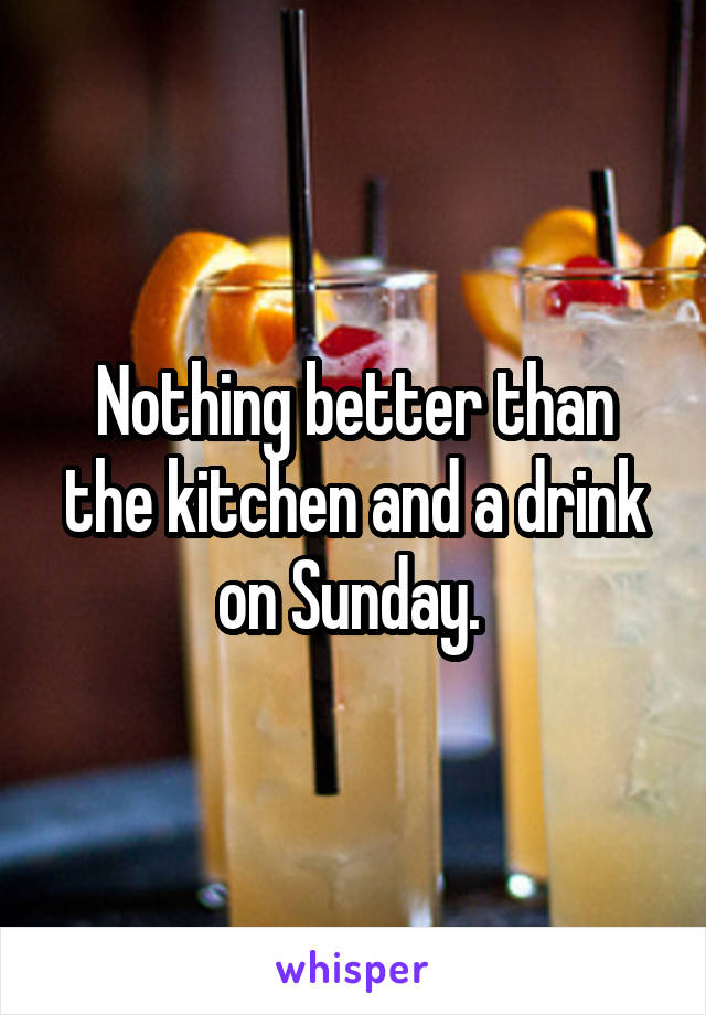 Nothing better than the kitchen and a drink on Sunday. 