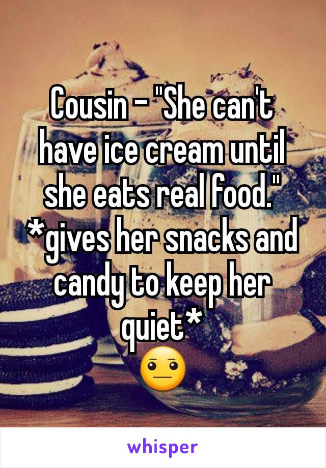 Cousin - "She can't have ice cream until she eats real food."
*gives her snacks and candy to keep her quiet*
😐