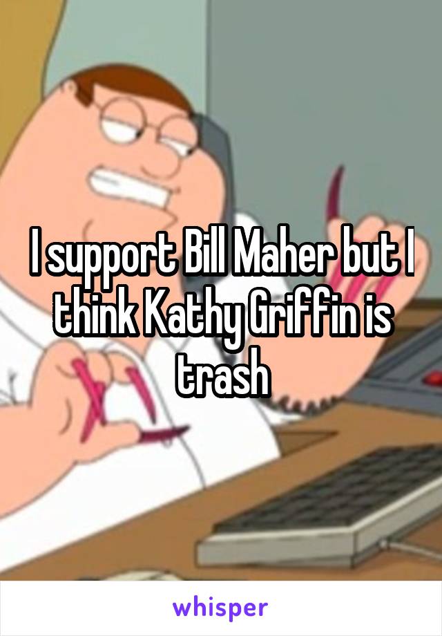 I support Bill Maher but I think Kathy Griffin is trash