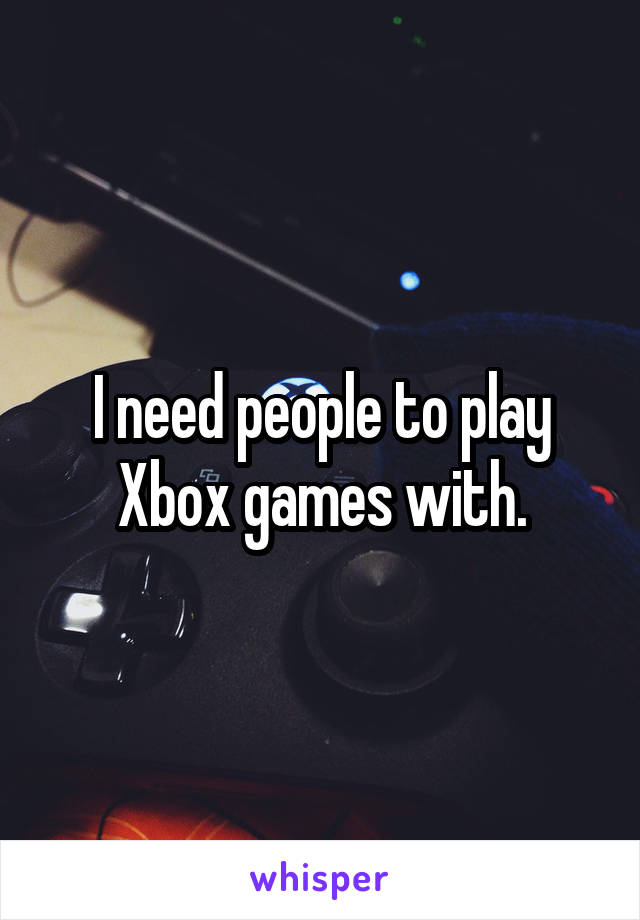 I need people to play Xbox games with.