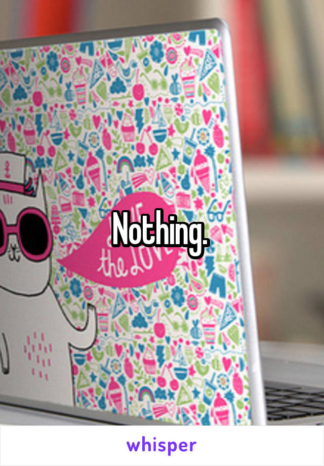 Nothing. 