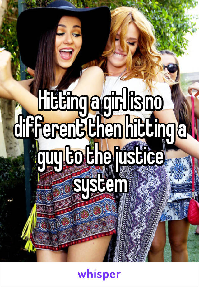 Hitting a girl is no different then hitting a guy to the justice system