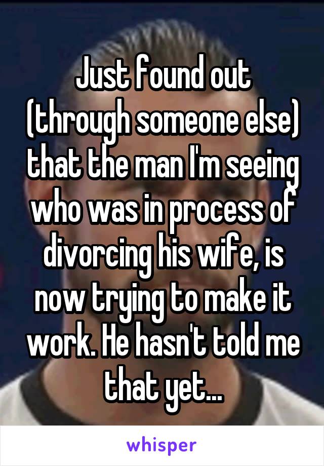 Just found out (through someone else) that the man I'm seeing who was in process of divorcing his wife, is now trying to make it work. He hasn't told me that yet...