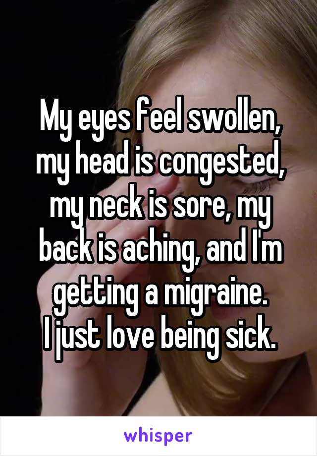 My eyes feel swollen, my head is congested, my neck is sore, my back is aching, and I'm getting a migraine.
I just love being sick.