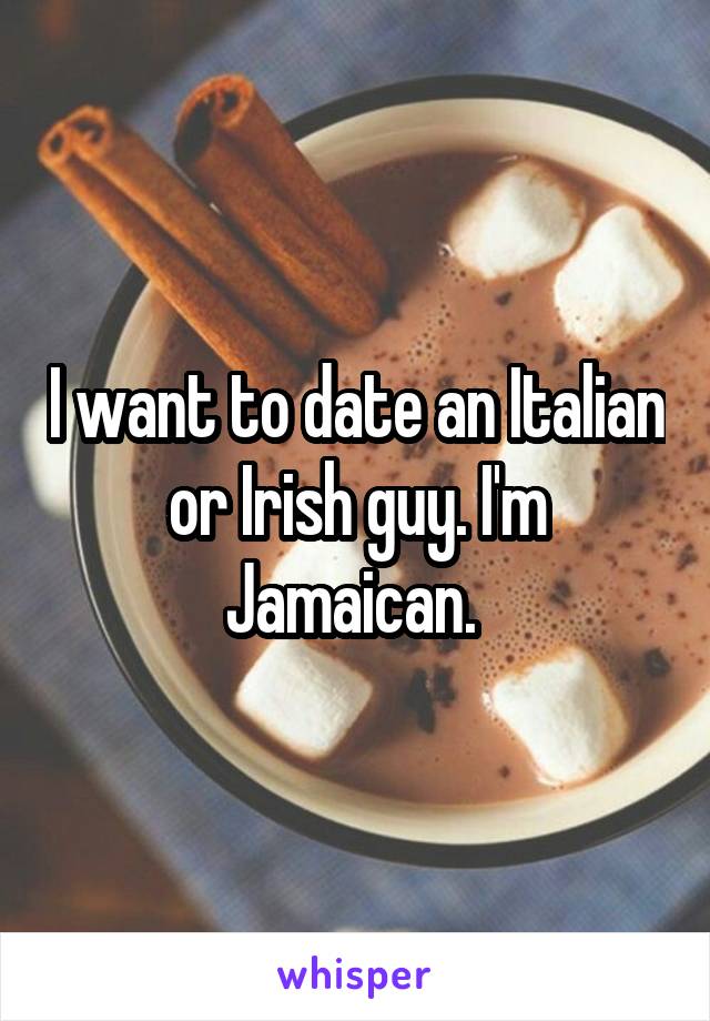 I want to date an Italian or Irish guy. I'm Jamaican. 