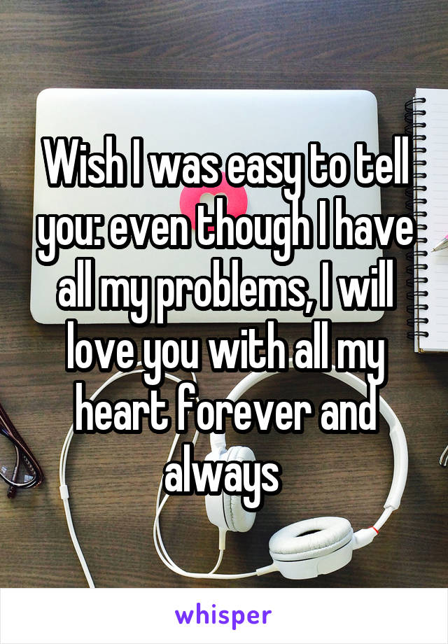 Wish I was easy to tell you: even though I have all my problems, I will love you with all my heart forever and always 