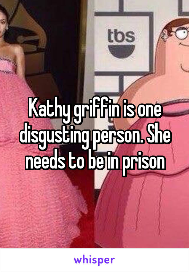 Kathy griffin is one disgusting person. She needs to be in prison