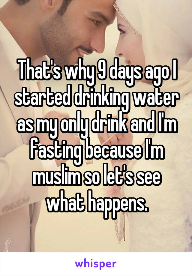 That's why 9 days ago I started drinking water as my only drink and I'm fasting because I'm muslim so let's see what happens.