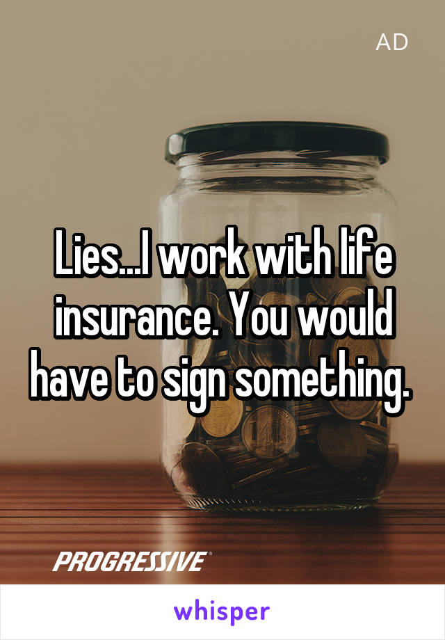 Lies...I work with life insurance. You would have to sign something. 