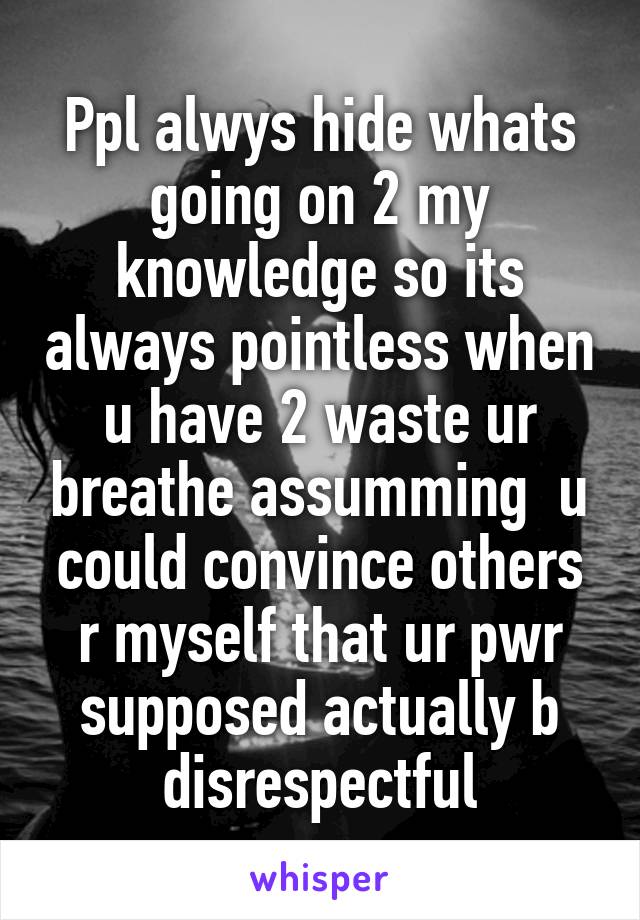 Ppl alwys hide whats going on 2 my knowledge so its always pointless when u have 2 waste ur breathe assumming  u could convince others r myself that ur pwr supposed actually b disrespectful