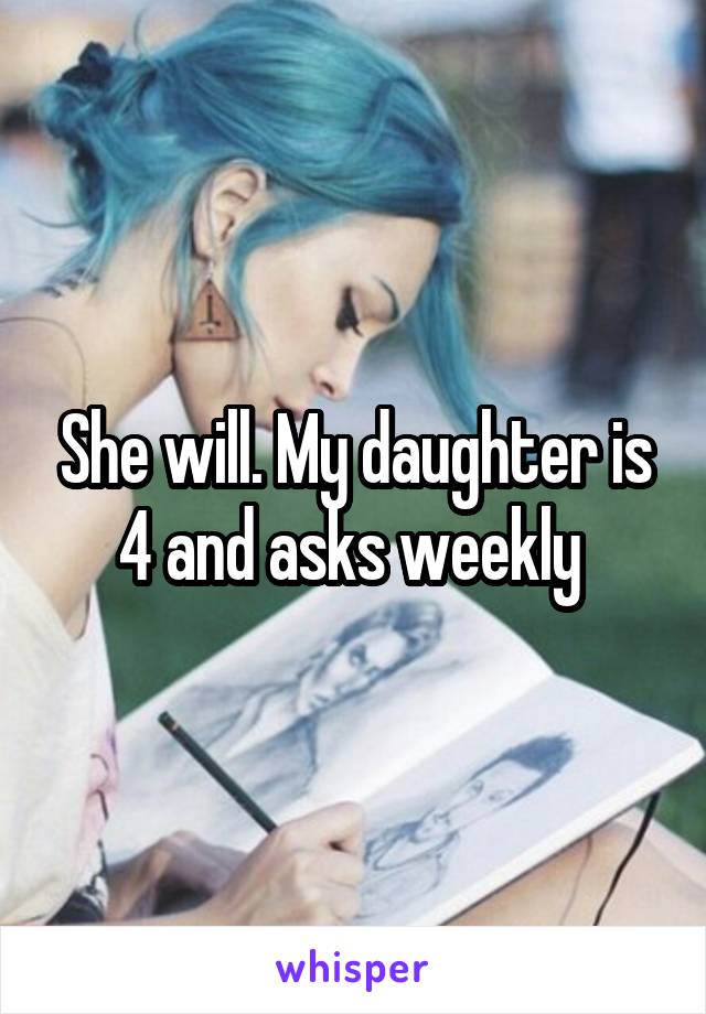 She will. My daughter is 4 and asks weekly 