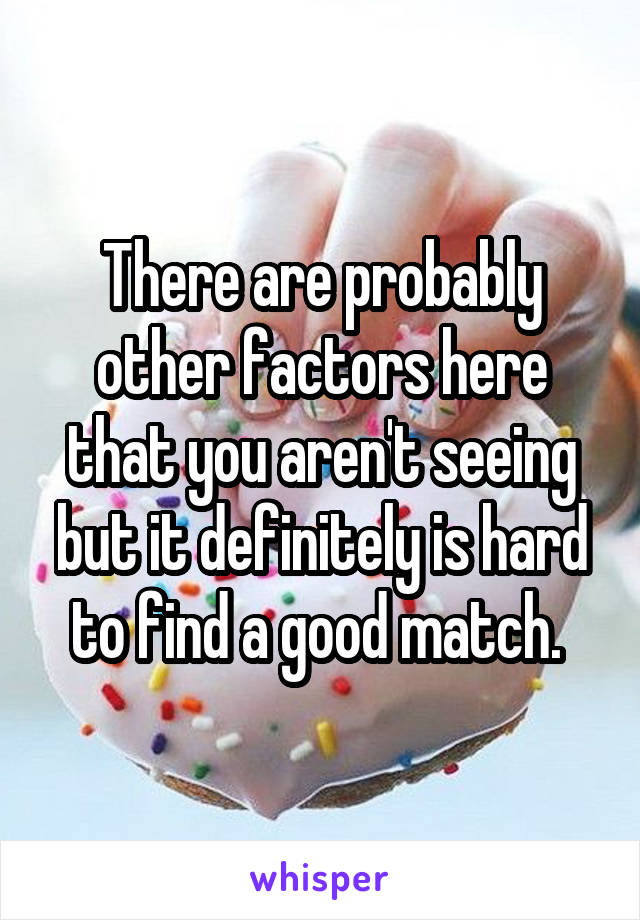 There are probably other factors here that you aren't seeing but it definitely is hard to find a good match. 