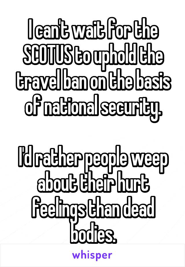 I can't wait for the SCOTUS to uphold the travel ban on the basis of national security.

I'd rather people weep about their hurt feelings than dead bodies.