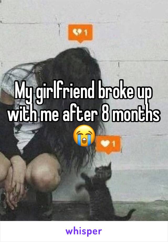 My girlfriend broke up with me after 8 months 😭