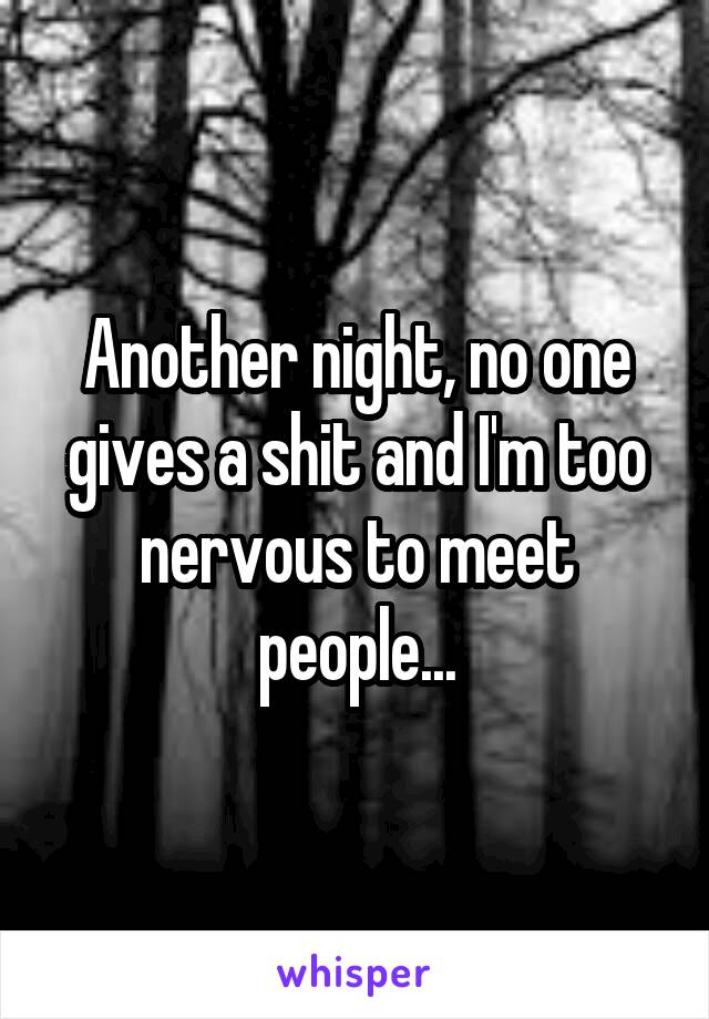 Another night, no one gives a shit and I'm too nervous to meet people...